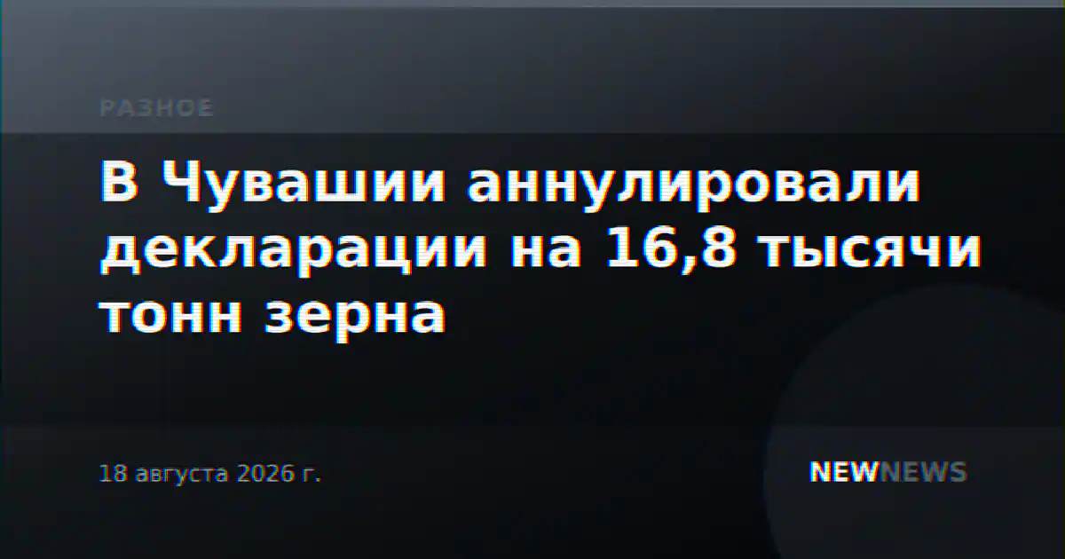 В Чувашии аннулировали декларации на 16,8 тысячи тонн зерна