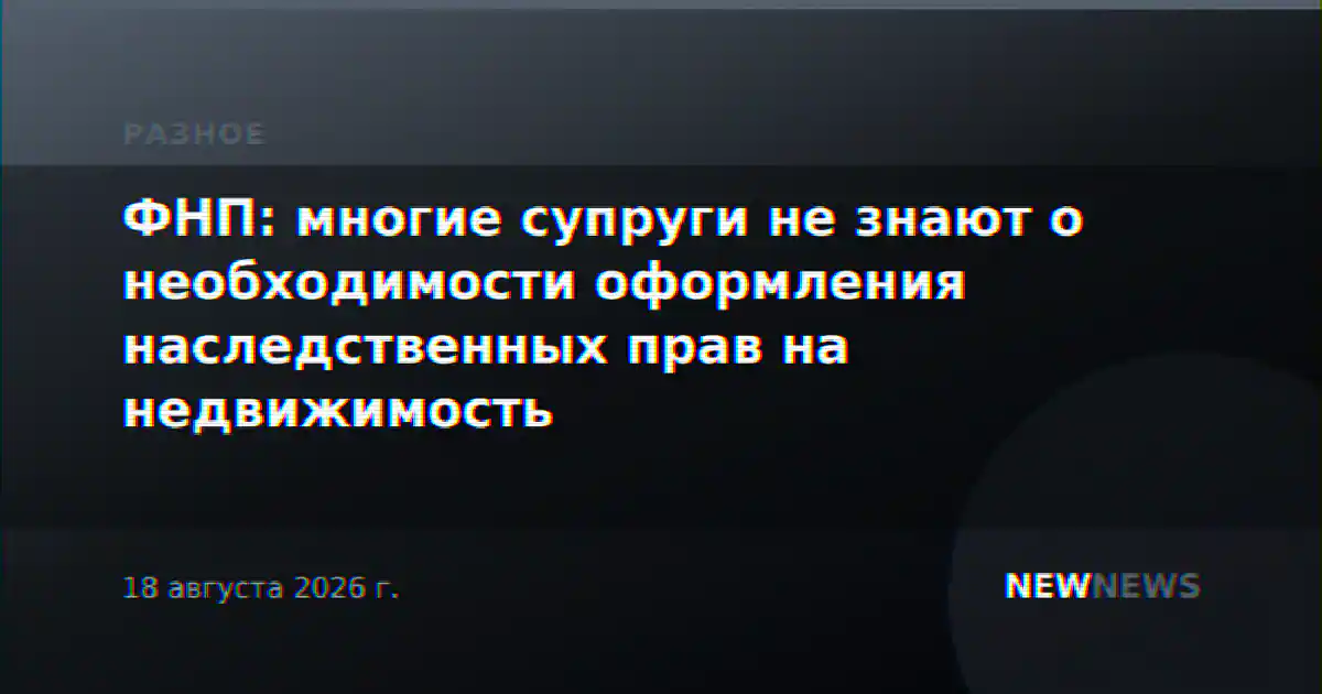 ФНП: многие супруги не знают о необходимости оформления наследственных прав на недвижимость