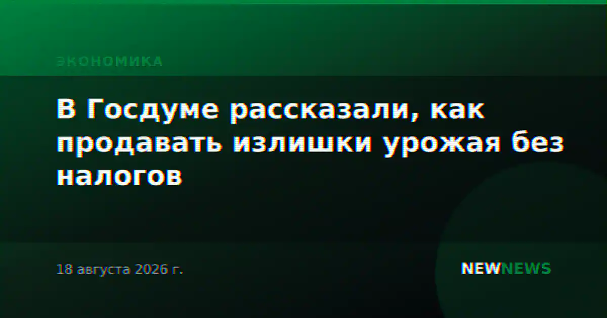 В Госдуме рассказали, как продавать излишки урожая без налогов