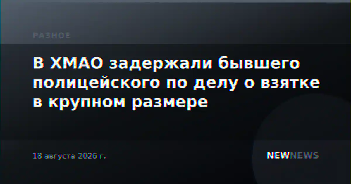 В ХМАО задержали бывшего полицейского по делу о взятке в крупном размере