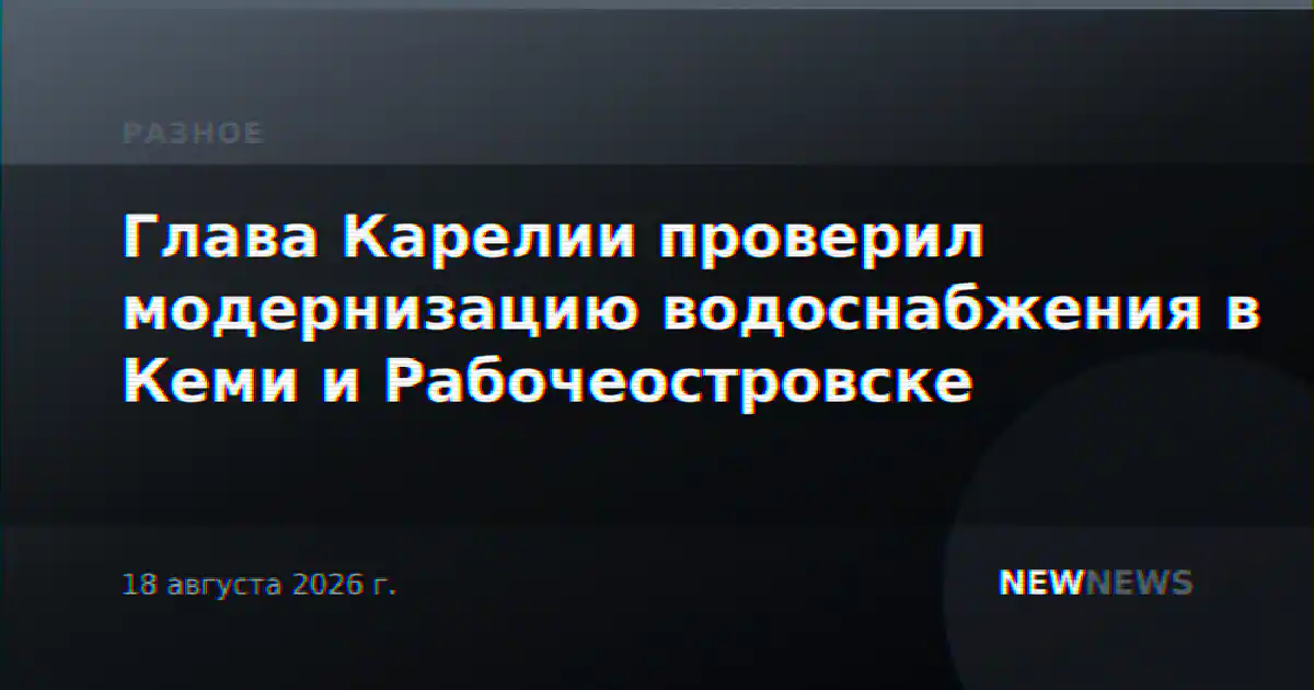 Глава Карелии проверил модернизацию водоснабжения в Кеми и Рабочеостровске
