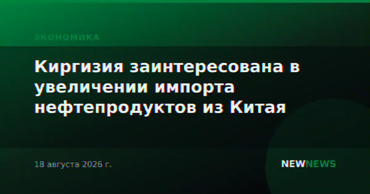 Киргизия заинтересована в увеличении импорта нефтепродуктов из Китая
