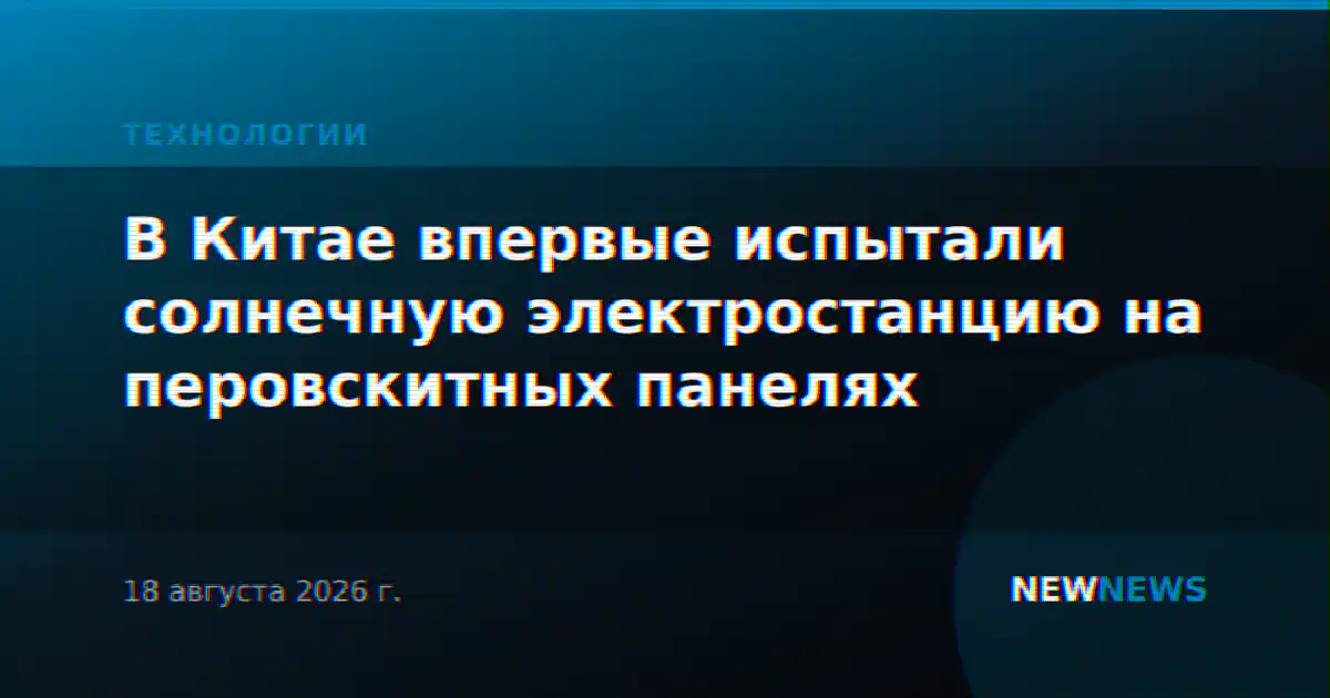 В Китае впервые испытали солнечную электростанцию на перовскитных панелях