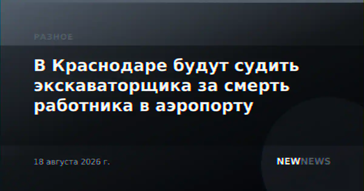В Краснодаре будут судить экскаваторщика за смерть работника в аэропорту