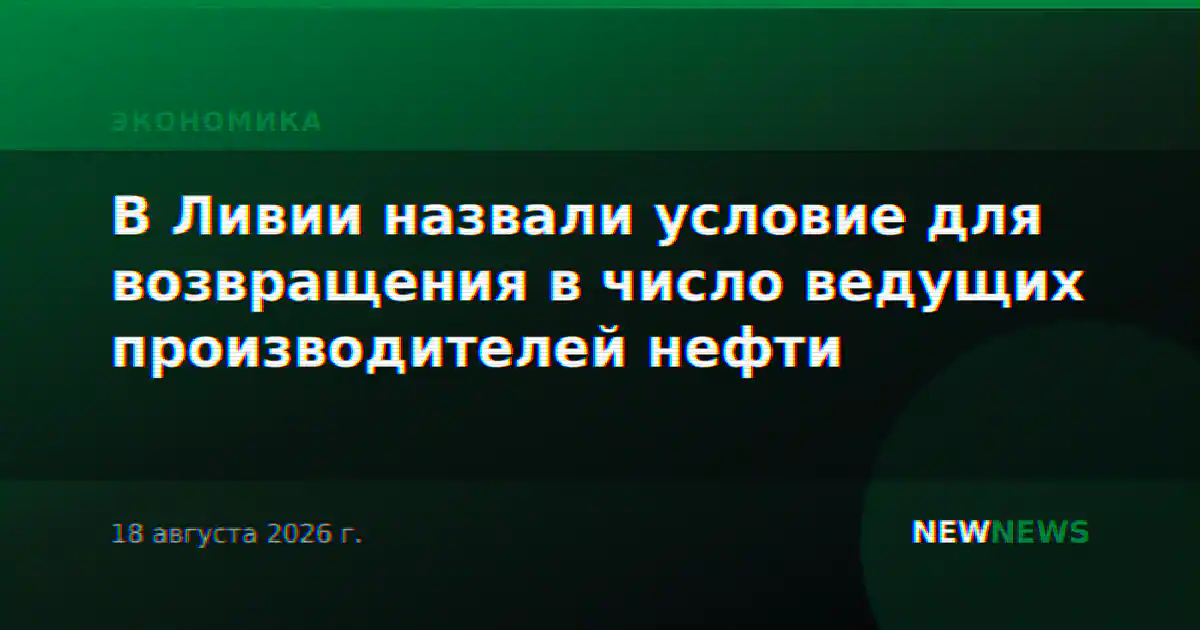 В Ливии назвали условие для возвращения в число ведущих производителей нефти