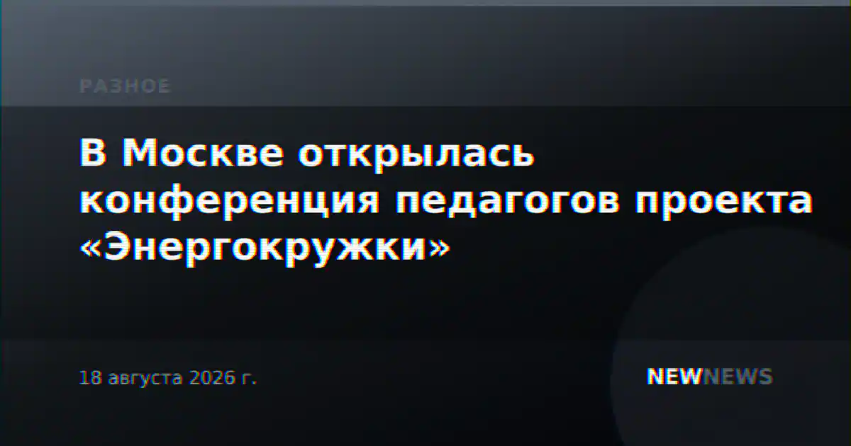В Москве открылась конференция педагогов проекта «Энергокружки»