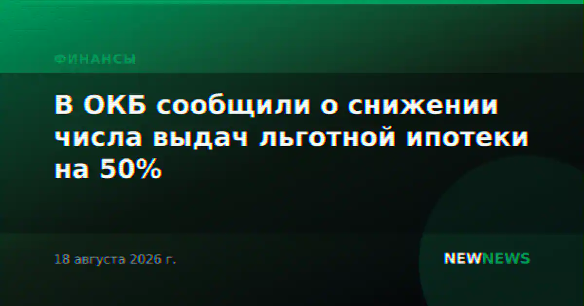 В ОКБ сообщили о снижении числа выдач льготной ипотеки на 50%