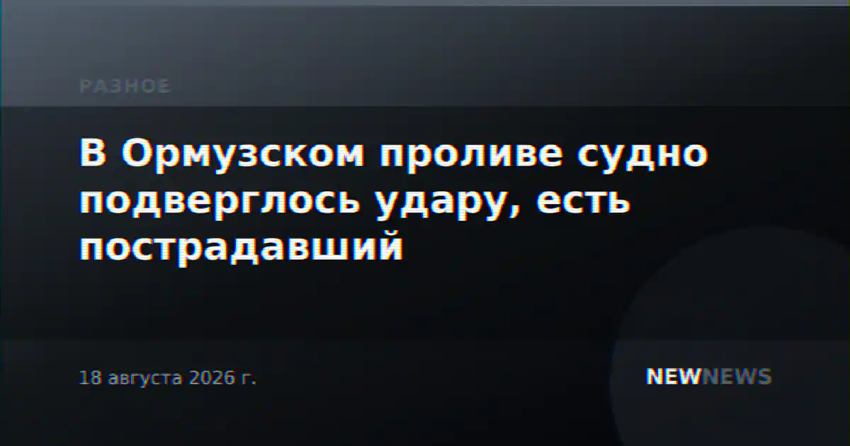 В Ормузском проливе судно подверглось удару, есть пострадавший