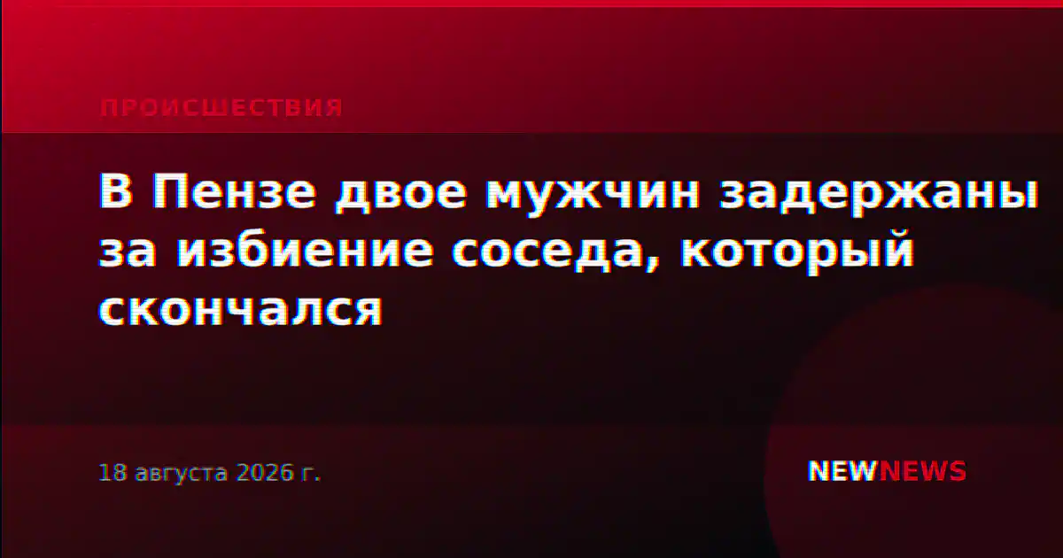 В Пензе двое мужчин задержаны за избиение соседа, который скончался