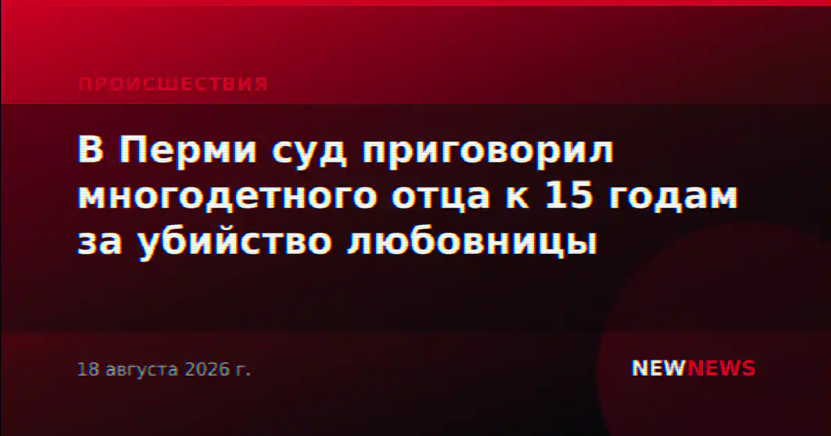 В Перми суд приговорил многодетного отца к 15 годам за убийство любовницы