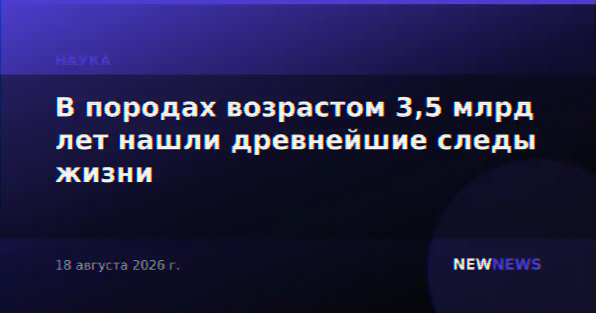В породах возрастом 3,5 млрд лет нашли древнейшие следы жизни