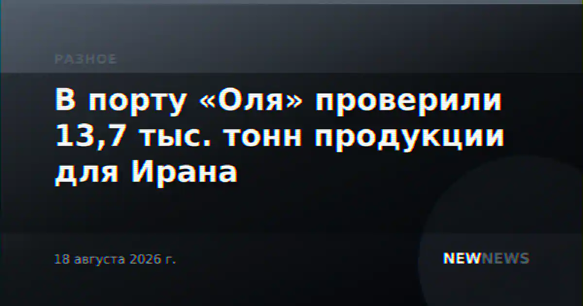 В порту «Оля» проверили 13,7 тыс. тонн продукции для Ирана