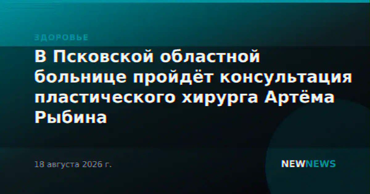 В Псковской областной больнице пройдёт консультация пластического хирурга Артёма Рыбина