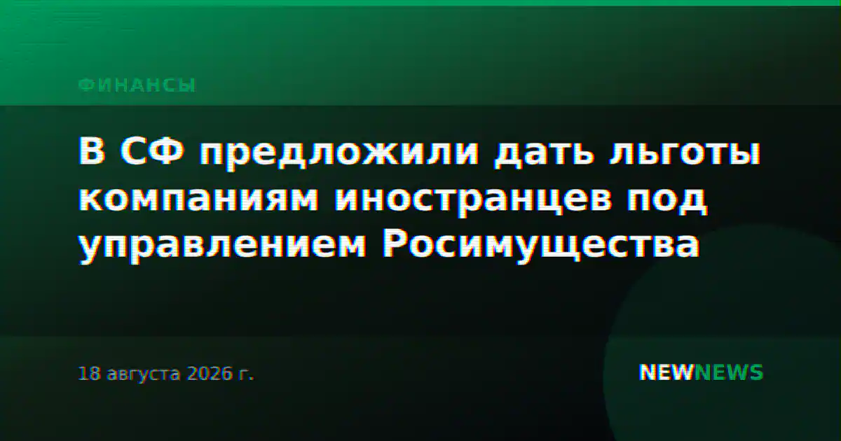 В СФ предложили дать льготы компаниям иностранцев под управлением Росимущества