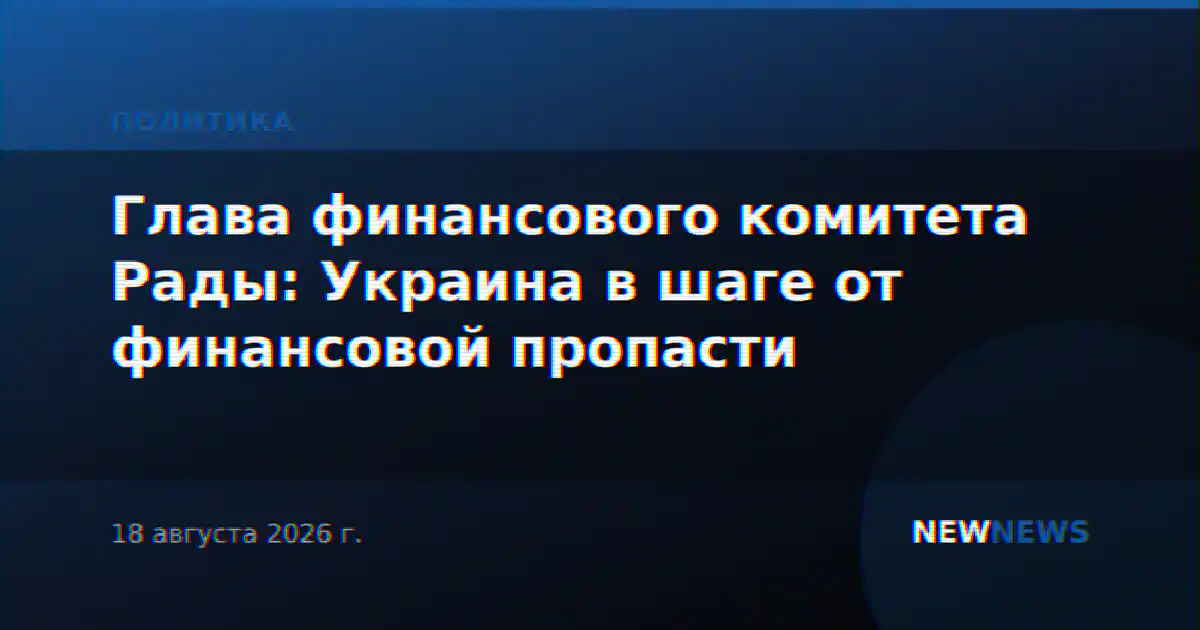 Глава финансового комитета Рады: Украина в шаге от финансовой пропасти