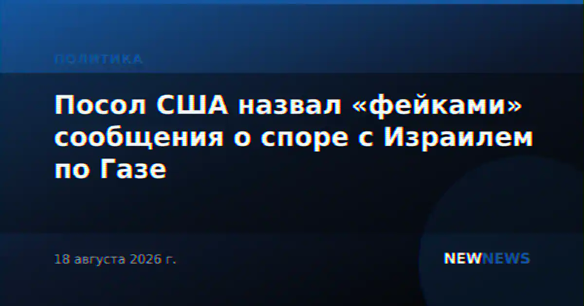Посол США назвал «фейками» сообщения о споре с Израилем по Газе