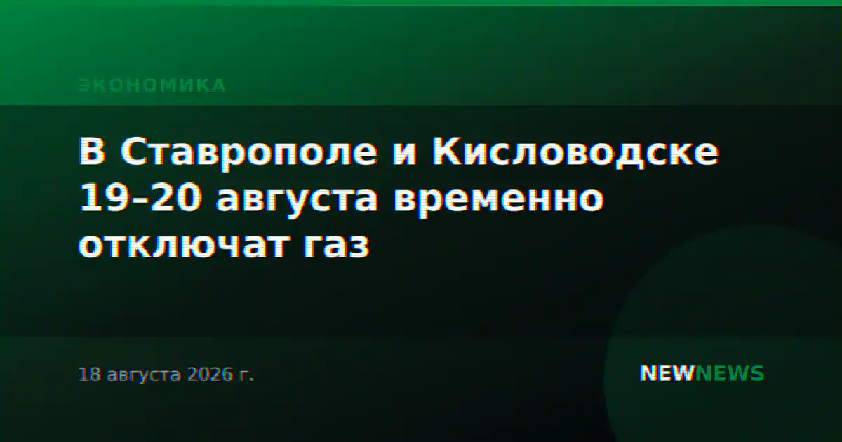 В Ставрополе и Кисловодске 19–20 августа временно отключат газ