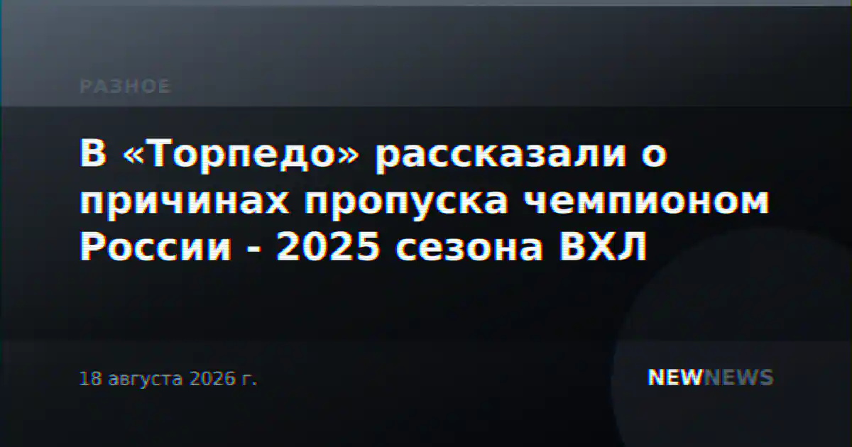 В «Торпедо» рассказали о причинах пропуска чемпионом России - 2025 сезона ВХЛ