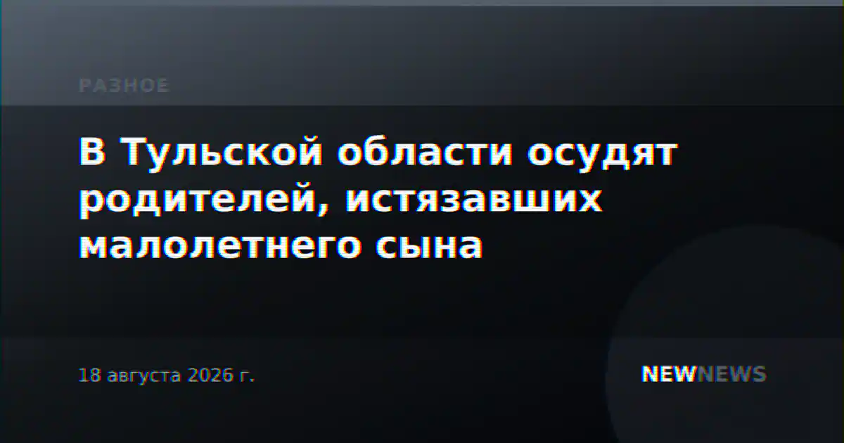 В Тульской области осудят родителей, истязавших малолетнего сына