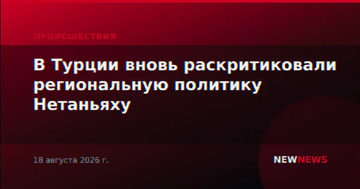 В Турции вновь раскритиковали региональную политику Нетаньяху
