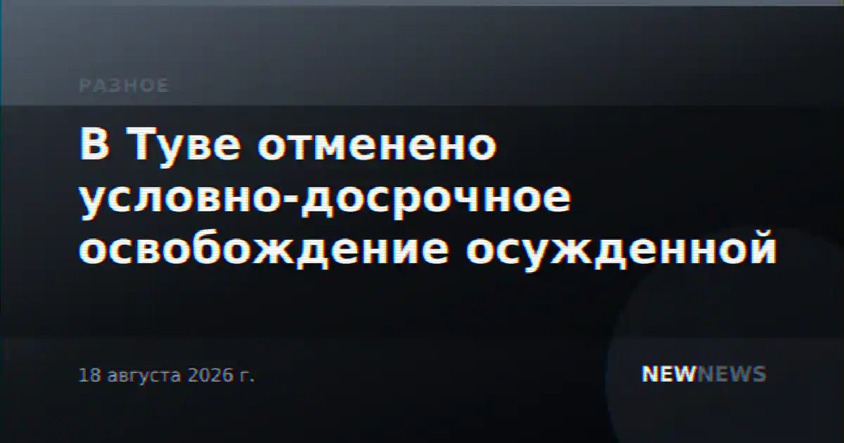 В Туве отменено условно-досрочное освобождение осужденной