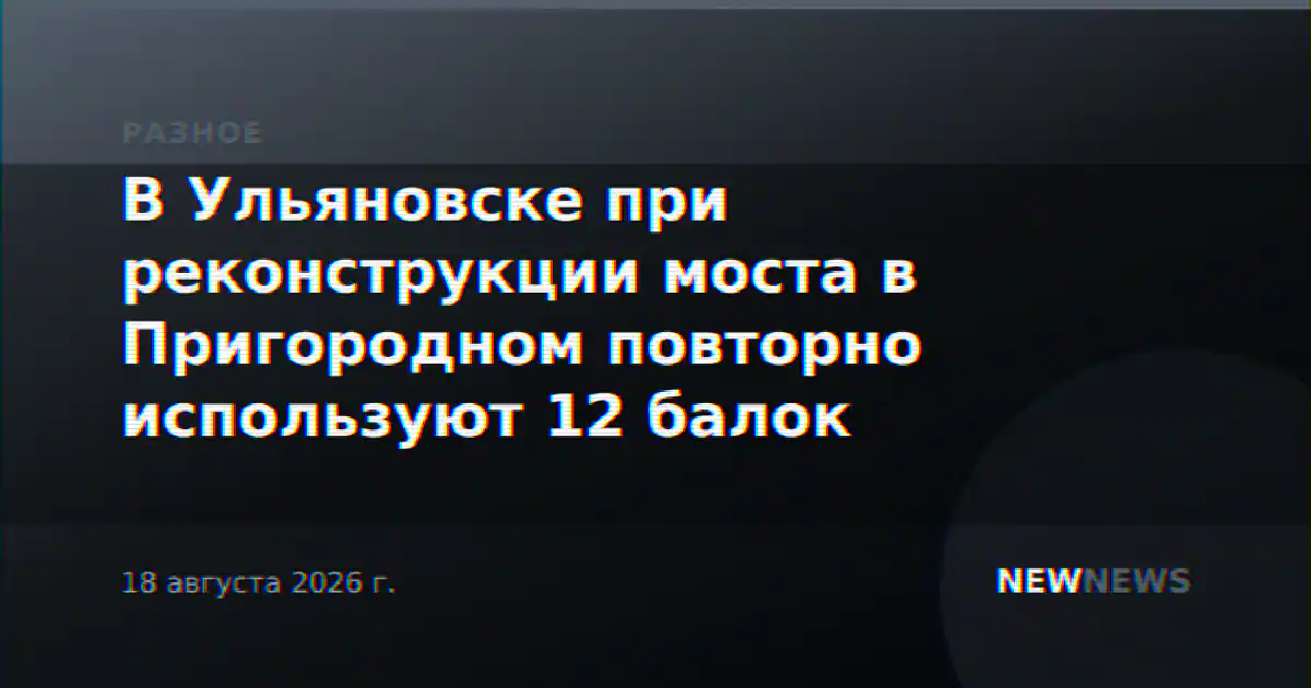 В Ульяновске при реконструкции моста в Пригородном повторно используют 12 балок