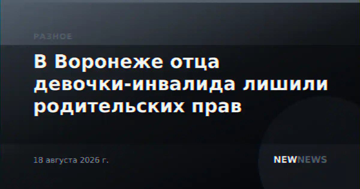 В Воронеже отца девочки-инвалида лишили родительских прав