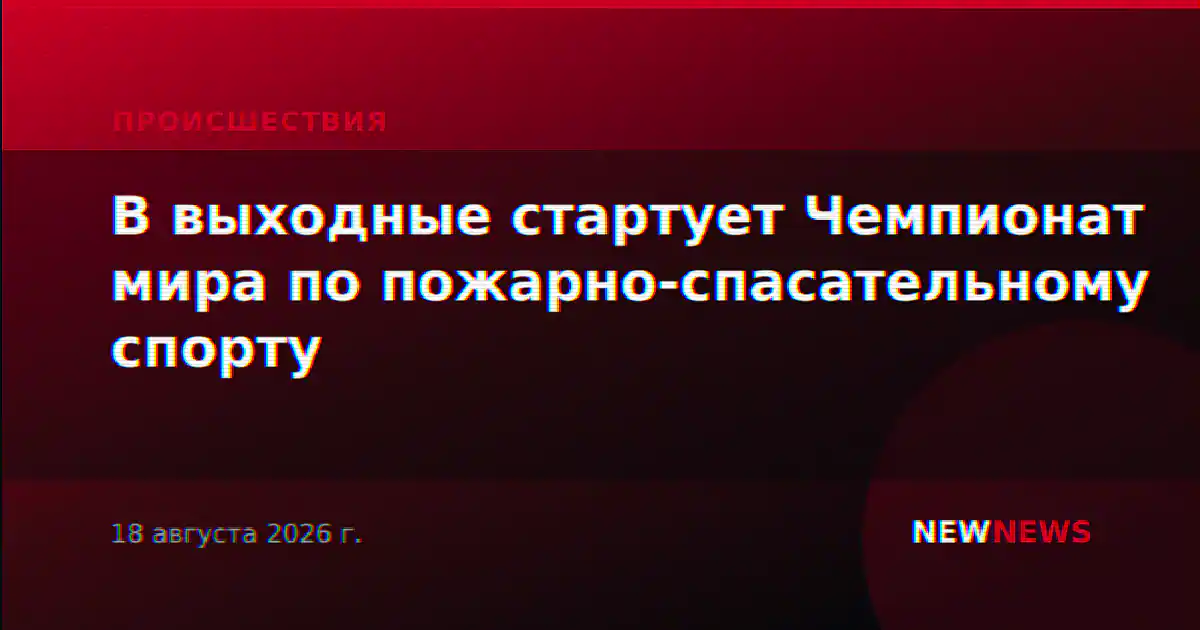 В выходные стартует Чемпионат мира по пожарно-спасательному спорту