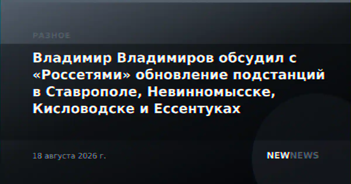 Владимир Владимиров обсудил с «Россетями» обновление подстанций в Ставрополе, Невинномысске, Кисловодске и Ессентуках
