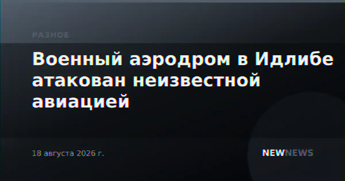 Военный аэродром в Идлибе атакован неизвестной авиацией