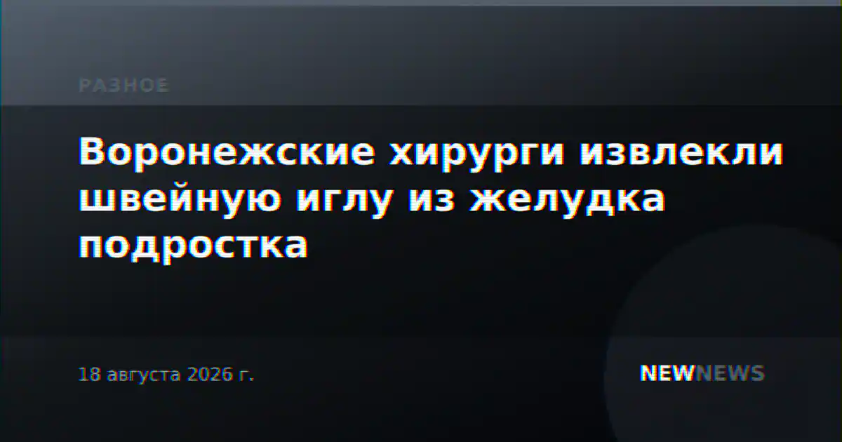 Воронежские хирурги извлекли швейную иглу из желудка подростка