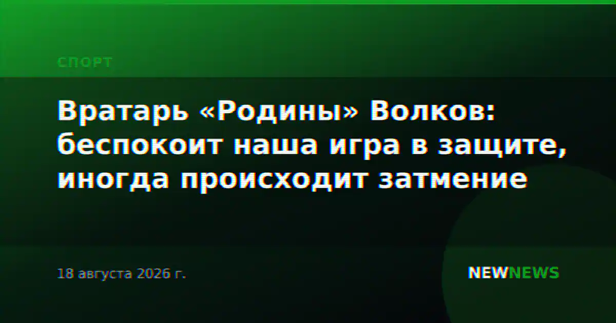 Вратарь «Родины» Волков: беспокоит наша игра в защите, иногда происходит затмение
