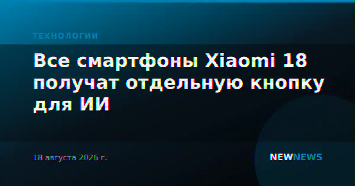 Все смартфоны Xiaomi 18 получат отдельную кнопку для ИИ