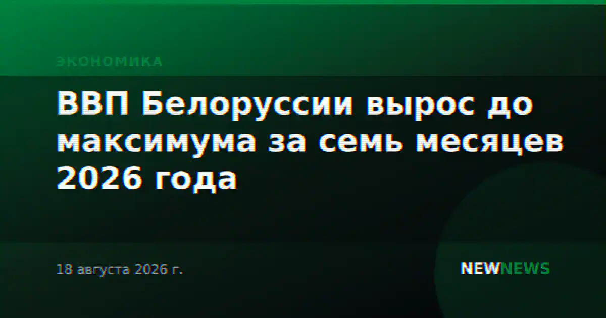 ВВП Белоруссии вырос до максимума за семь месяцев 2026 года