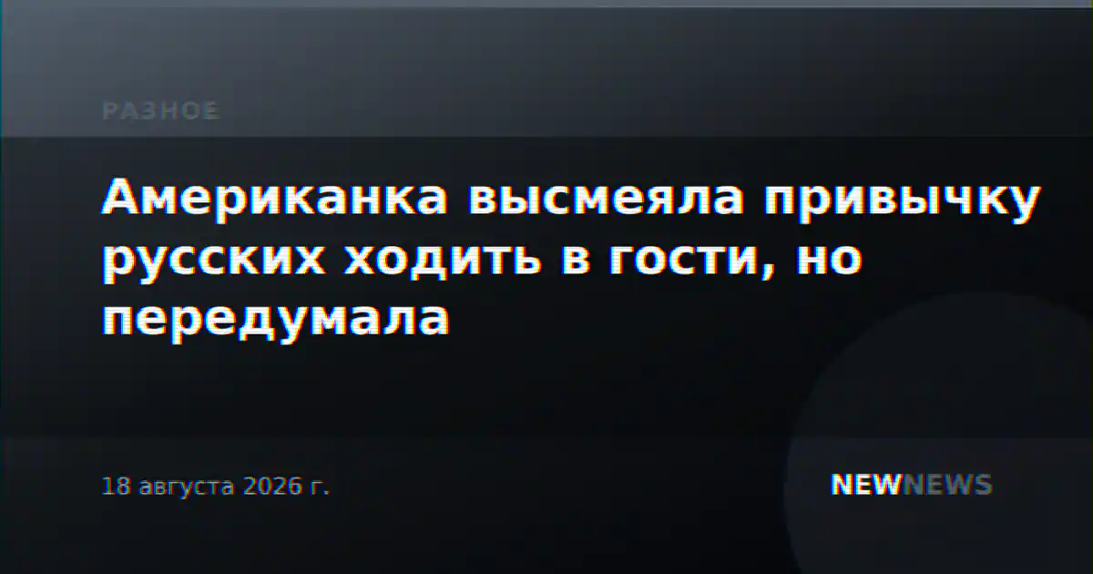 Американка высмеяла привычку русских ходить в гости, но передумала