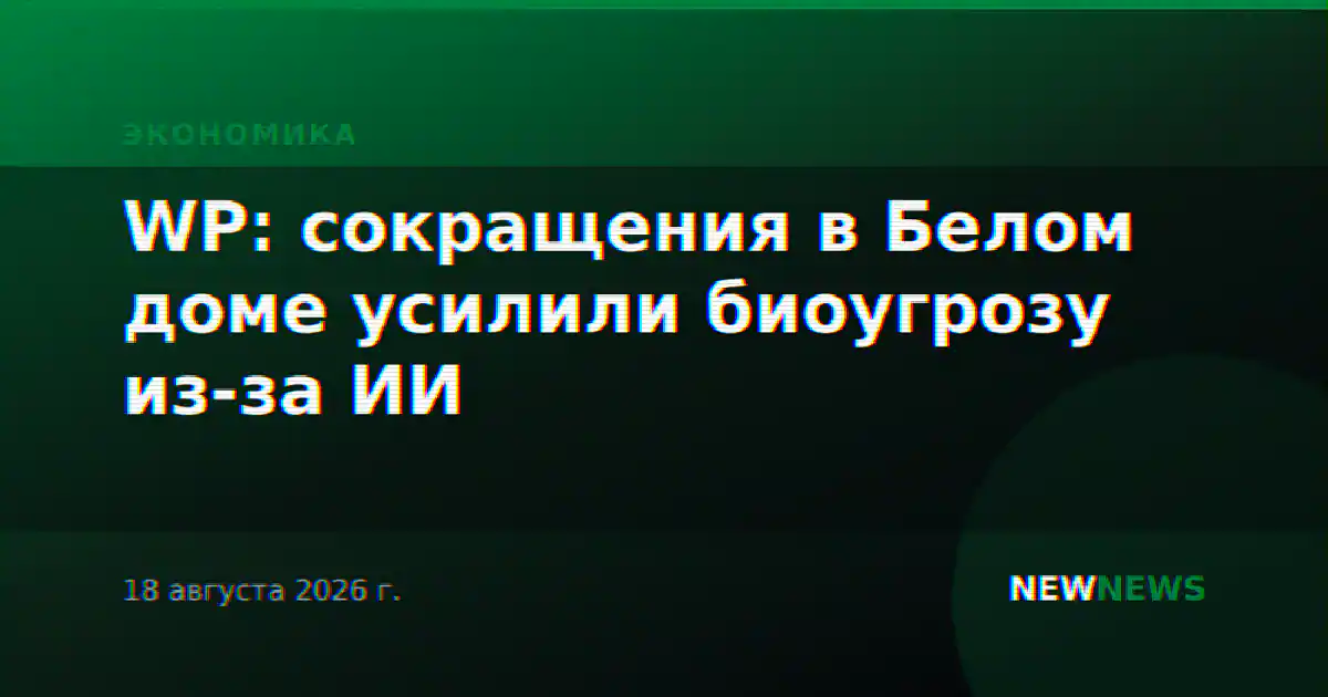 WP: сокращения в Белом доме усилили биоугрозу из-за ИИ