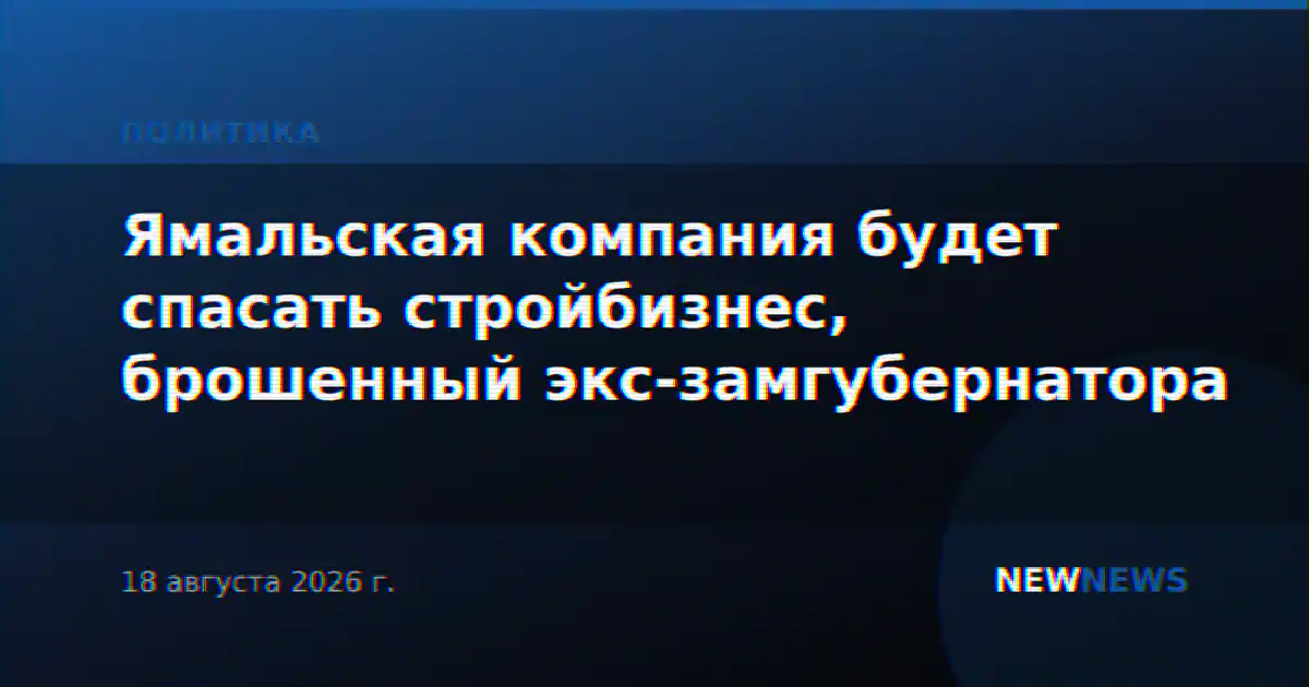 Ямальская компания будет спасать стройбизнес, брошенный экс-замгубернатора
