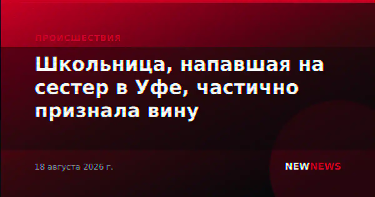 Школьница, напавшая на сестер в Уфе, частично признала вину