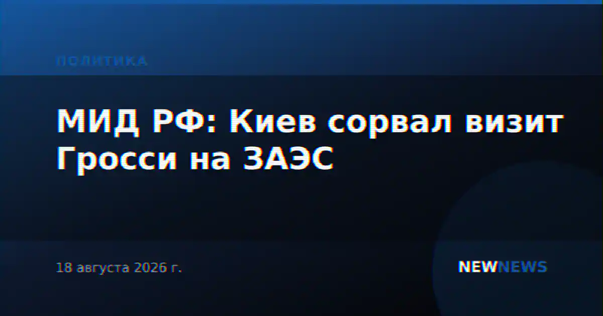 МИД РФ: Украина сорвала визит Гросси на Запорожскую АЭС