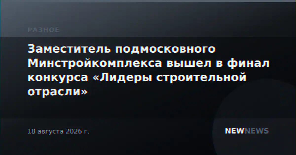 Заместитель подмосковного Минстройкомплекса вышел в финал конкурса «Лидеры строительной отрасли»