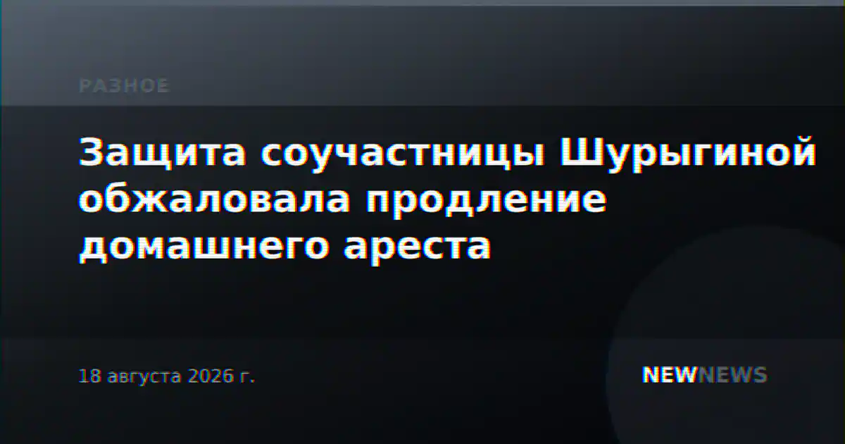 Защита соучастницы Шурыгиной обжаловала продление домашнего ареста
