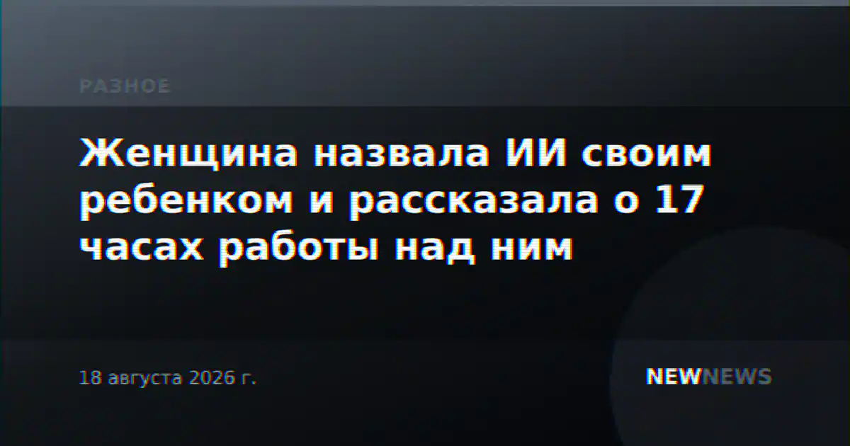 Женщина назвала ИИ своим ребенком и рассказала о 17 часах работы над ним