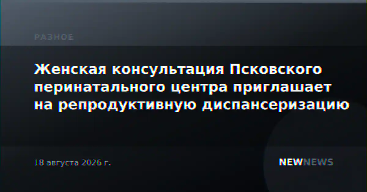 Женская консультация Псковского перинатального центра приглашает на репродуктивную диспансеризацию